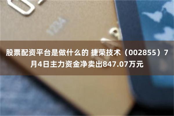 股票配资平台是做什么的 捷荣技术（002855）7月4日主力资金净卖出847.07万元