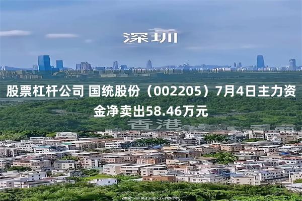 股票杠杆公司 国统股份（002205）7月4日主力资金净卖出58.46万元