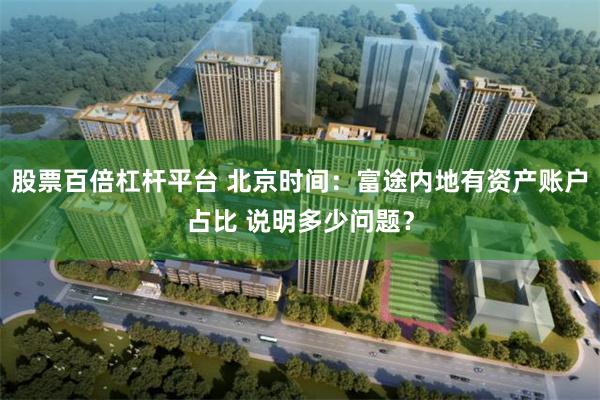 股票百倍杠杆平台 北京时间：富途内地有资产账户占比 说明多少问题？