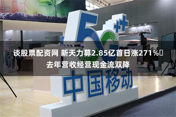 谈股票配资网 新天力募2.85亿首日涨271% 去年营收经营现金流双降
