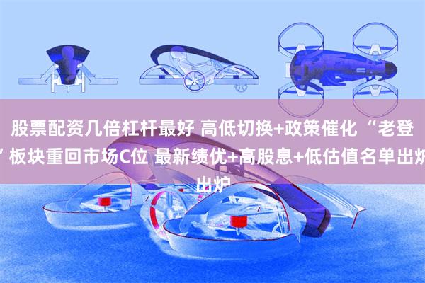 股票配资几倍杠杆最好 高低切换+政策催化 “老登”板块重回市场C位 最新绩优+高股息+低估值名单出炉