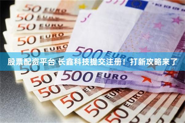 股票配资平台 长鑫科技提交注册！打新攻略来了