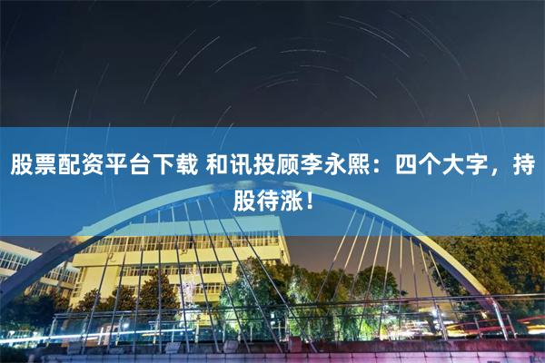 股票配资平台下载 和讯投顾李永熙：四个大字，持股待涨！