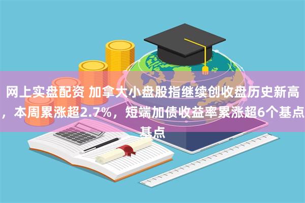 网上实盘配资 加拿大小盘股指继续创收盘历史新高，本周累涨超2.7%，短端加债收益率累涨超6个基点