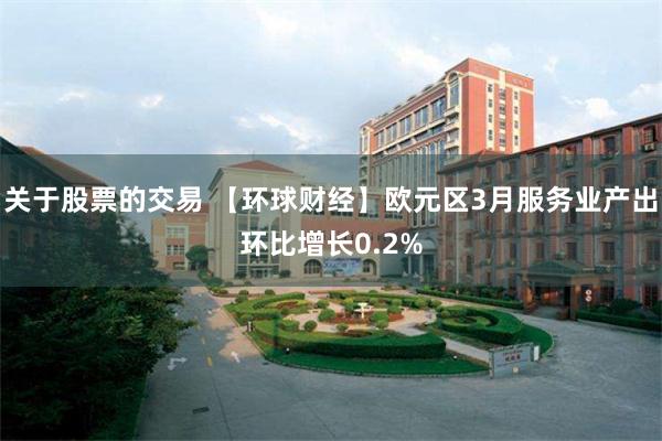 关于股票的交易 【环球财经】欧元区3月服务业产出环比增长0.2%