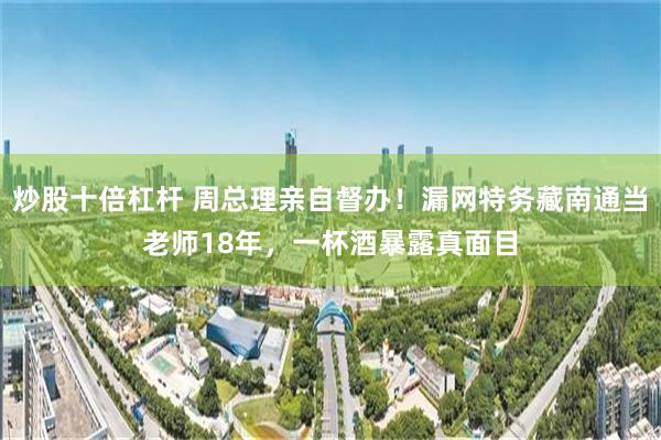 炒股十倍杠杆 周总理亲自督办！漏网特务藏南通当老师18年，一杯酒暴露真面目