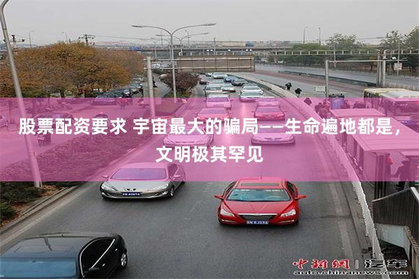 股票配资要求 宇宙最大的骗局——生命遍地都是，文明极其罕见
