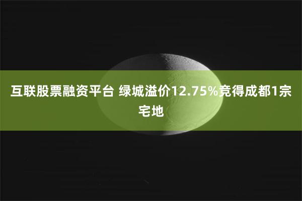 互联股票融资平台 绿城溢价12.75%竞得成都1宗宅地