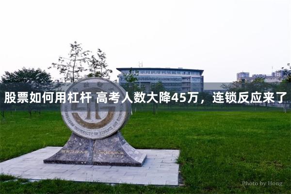 股票如何用杠杆 高考人数大降45万，连锁反应来了