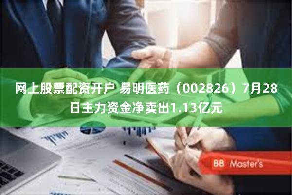 网上股票配资开户 易明医药（002826）7月28日主力资金净卖出1.13亿元