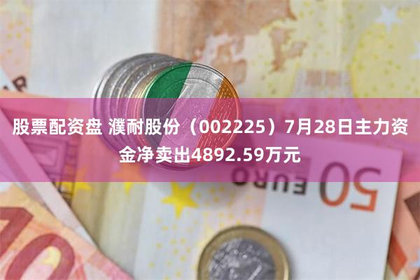 股票配资盘 濮耐股份（002225）7月28日主力资金净卖出4892.59万元