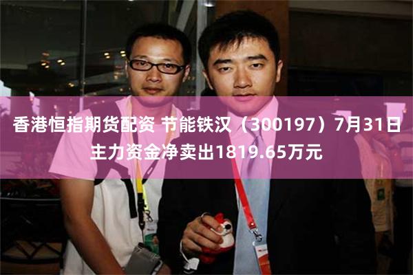 香港恒指期货配资 节能铁汉（300197）7月31日主力资金净卖出1819.65万元