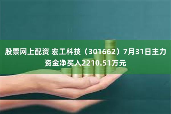 股票网上配资 宏工科技（301662）7月31日主力资金净买入2210.51万元