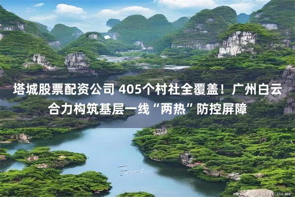 塔城股票配资公司 405个村社全覆盖！广州白云合力构筑基层一线“两热”防控屏障