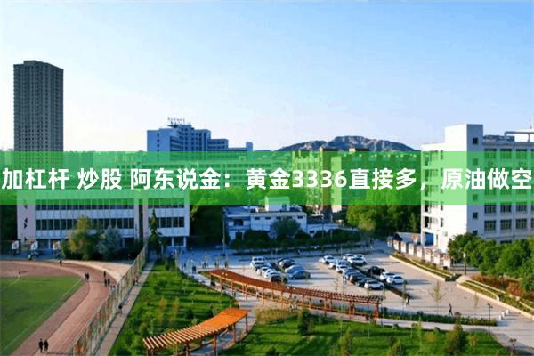 加杠杆 炒股 阿东说金：黄金3336直接多，原油做空