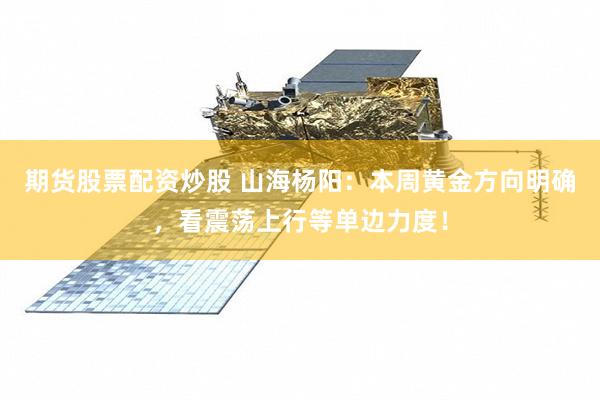期货股票配资炒股 山海杨阳：本周黄金方向明确，看震荡上行等单边力度！