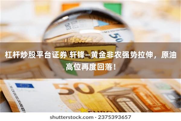 杠杆炒股平台证券 轩锋—黄金非农强势拉伸，原油高位再度回落！