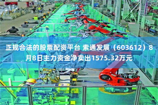 正规合法的股票配资平台 索通发展（603612）8月8日主力资金净卖出1575.32万元