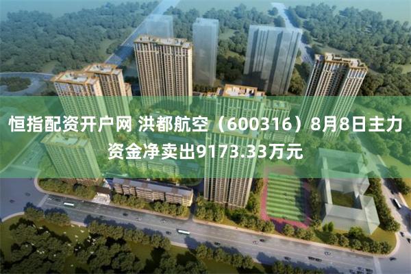 恒指配资开户网 洪都航空（600316）8月8日主力资金净卖出9173.33万元