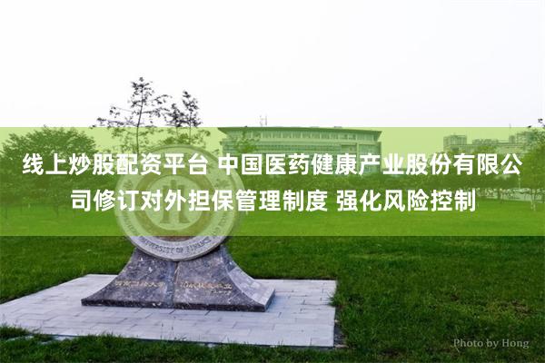 线上炒股配资平台 中国医药健康产业股份有限公司修订对外担保管理制度 强化风险控制