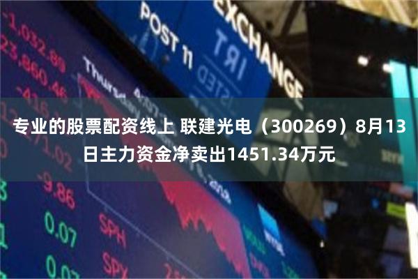 专业的股票配资线上 联建光电（300269）8月13日主力资金净卖出1451.34万元