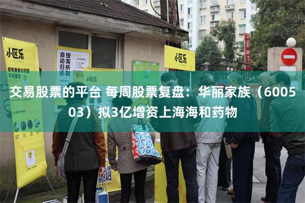 交易股票的平台 每周股票复盘：华丽家族（600503）拟3亿增资上海海和药物