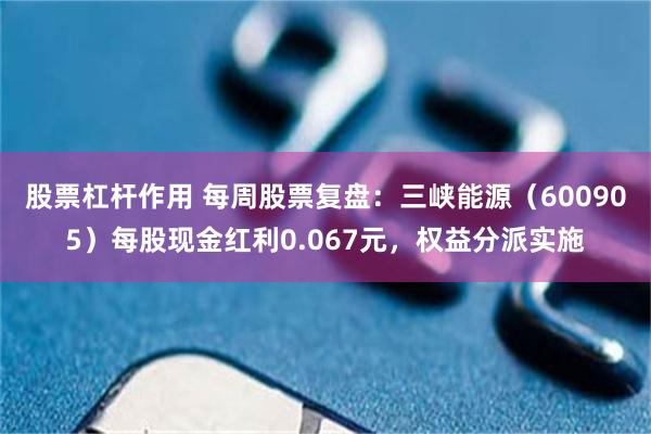 股票杠杆作用 每周股票复盘：三峡能源（600905）每股现金红利0.067元，权益分派实施