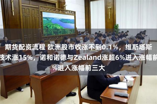 期货配资流程 欧洲股市收涨不到0.1%，维斯塔斯风力技术涨15%，诺和诺德与Zealand涨超6%进入涨幅前三大