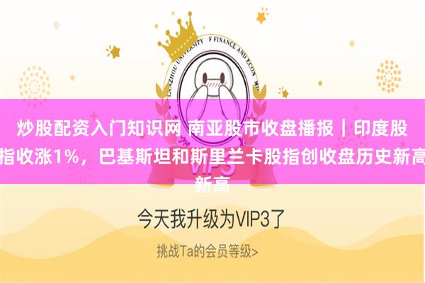 炒股配资入门知识网 南亚股市收盘播报｜印度股指收涨1%，巴基斯坦和斯里兰卡股指创收盘历史新高
