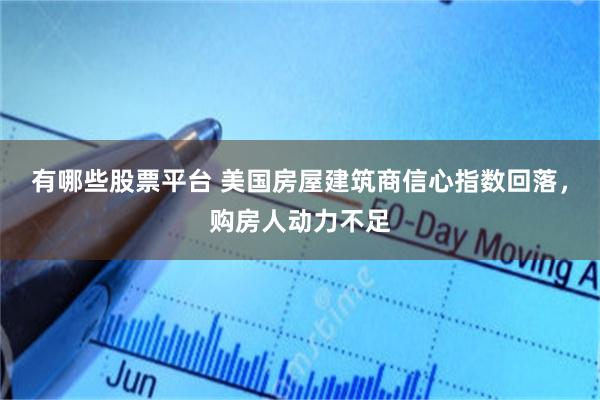 有哪些股票平台 美国房屋建筑商信心指数回落，购房人动力不足