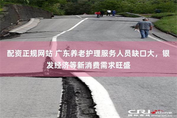 配资正规网站 广东养老护理服务人员缺口大，银发经济等新消费需求旺盛