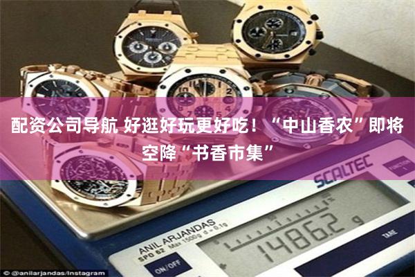 配资公司导航 好逛好玩更好吃！“中山香农”即将空降“书香市集”