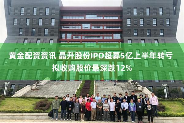 黄金配资资讯 晶升股份IPO超募5亿上半年转亏 拟收购股价最深跌12%