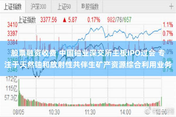 股票融资收费 中国铀业深交所主板IPO过会 专注于天然铀和放射性共伴生矿产资源综合利用业务