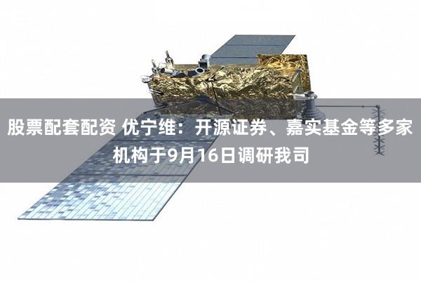 股票配套配资 优宁维：开源证券、嘉实基金等多家机构于9月16日调研我司