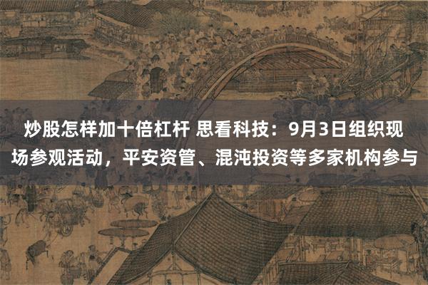 炒股怎样加十倍杠杆 思看科技：9月3日组织现场参观活动，平安资管、混沌投资等多家机构参与