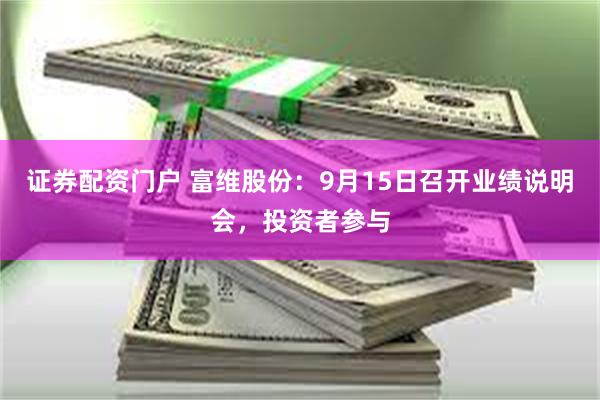 证券配资门户 富维股份：9月15日召开业绩说明会，投资者参与