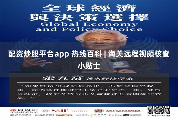 配资炒股平台app 热线百科 | 海关远程视频核查小贴士