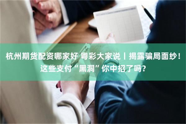 杭州期货配资哪家好 粤彩大家说丨揭露骗局面纱！这些支付“黑洞”你中招了吗？