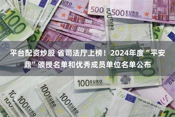 平台配资炒股 省司法厅上榜！2024年度“平安鼎”颁授名单和优秀成员单位名单公布