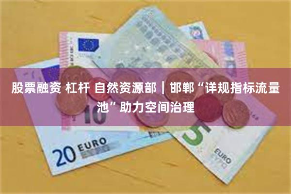 股票融资 杠杆 自然资源部︱邯郸“详规指标流量池”助力空间治理