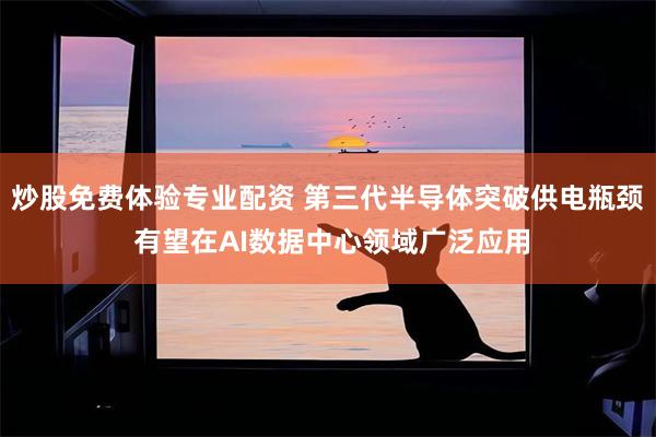 炒股免费体验专业配资 第三代半导体突破供电瓶颈 有望在AI数据中心领域广泛应用