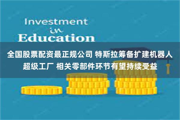 全国股票配资最正规公司 特斯拉筹备扩建机器人超级工厂 相关零部件环节有望持续受益