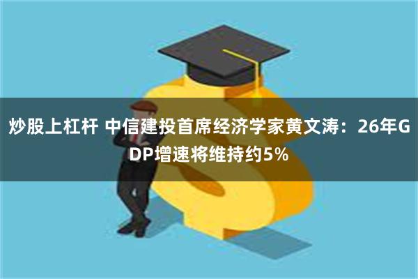 炒股上杠杆 中信建投首席经济学家黄文涛：26年GDP增速将维持约5%