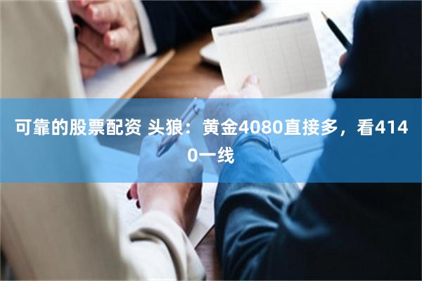 可靠的股票配资 头狼：黄金4080直接多，看4140一线