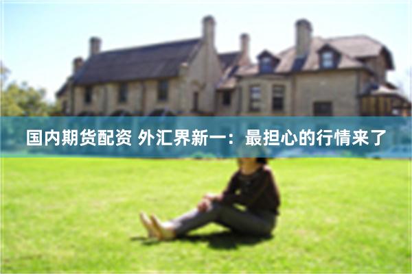 国内期货配资 外汇界新一：最担心的行情来了