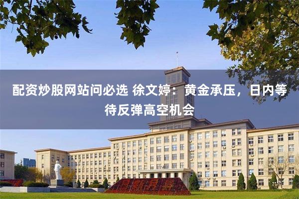 配资炒股网站问必选 徐文婷：黄金承压，日内等待反弹高空机会