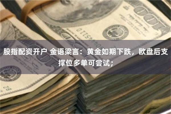 股指配资开户 金语梁言：黄金如期下跌，欧盘后支撑位多单可尝试；