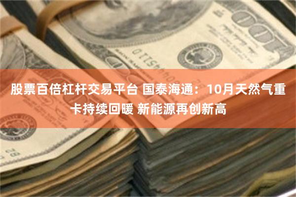 股票百倍杠杆交易平台 国泰海通：10月天然气重卡持续回暖 新能源再创新高