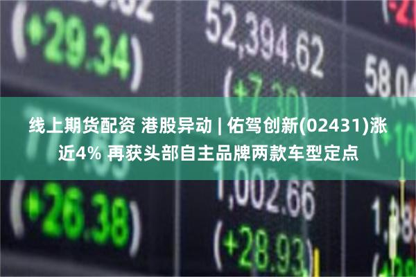 线上期货配资 港股异动 | 佑驾创新(02431)涨近4% 再获头部自主品牌两款车型定点